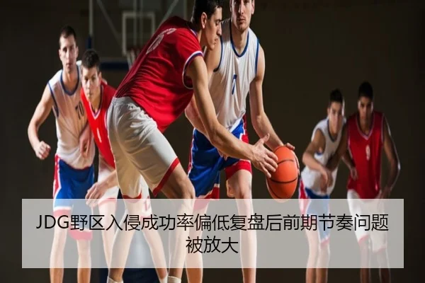 JDG野区入侵成功率偏低复盘后前期节奏问题被放大