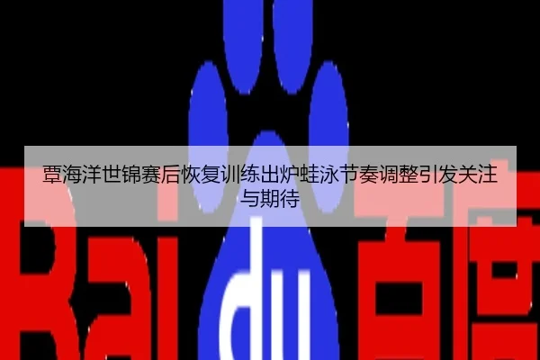 覃海洋世锦赛后恢复训练出炉蛙泳节奏调整引发关注与期待