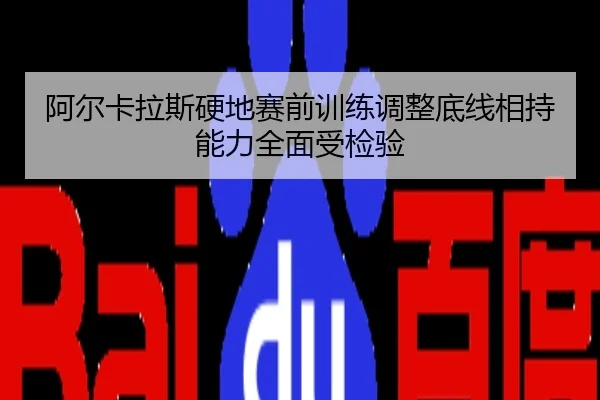 阿尔卡拉斯硬地赛前训练调整底线相持能力全面受检验