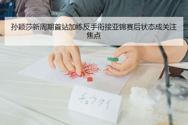 孙颖莎新周期首站加练反手衔接亚锦赛后状态成关注焦点