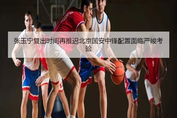 张玉宁复出时间再推迟北京国安中锋配置面临严峻考验