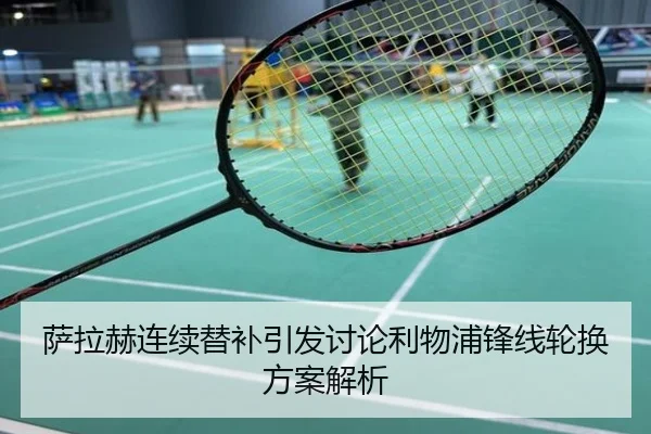萨拉赫连续替补引发讨论利物浦锋线轮换方案解析